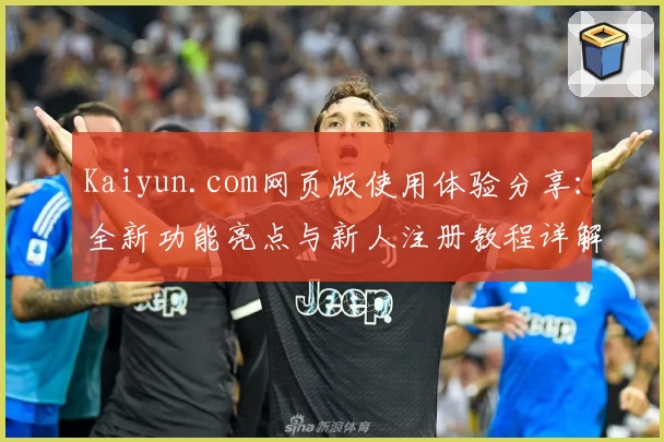 Kaiyun.com网页版使用体验分享：全新功能亮点与新人注册教程详解