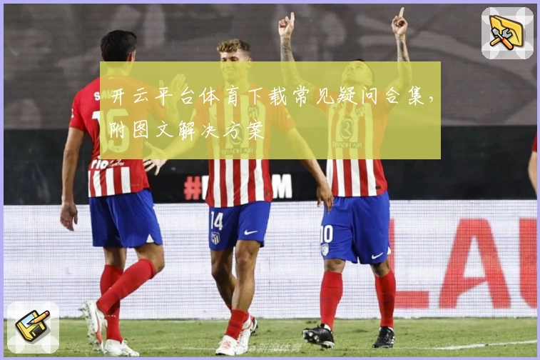 开云平台体育下载常见疑问合集，附图文解决方案