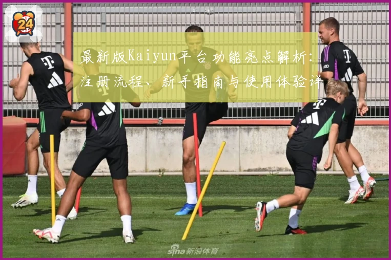 最新版Kaiyun平台功能亮点解析：注册流程、新手指南与使用体验详细评测