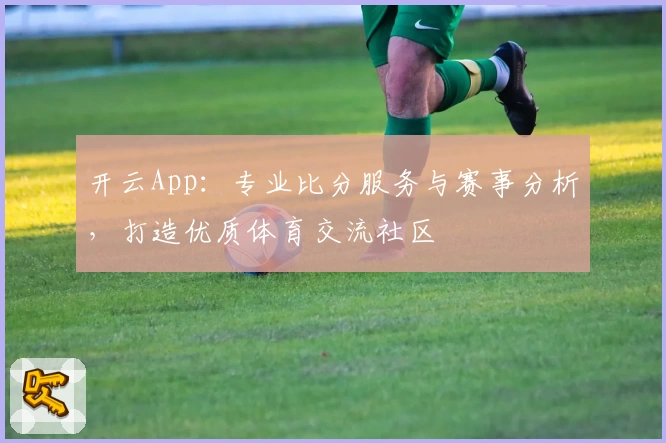 开云App：专业比分服务与赛事分析，打造优质体育交流社区