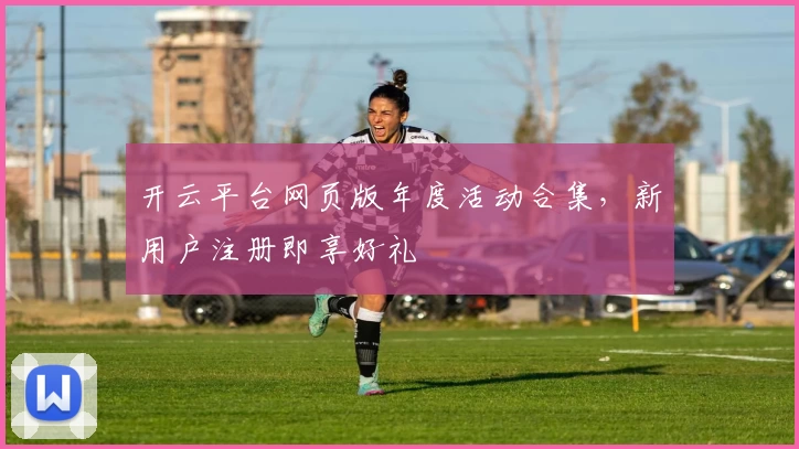 开云平台网页版年度活动合集，新用户注册即享好礼