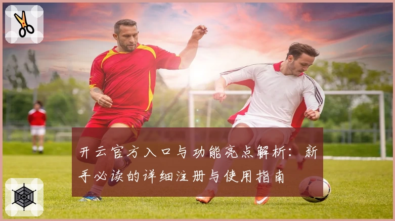 开云官方入口与功能亮点解析：新手必读的详细注册与使用指南