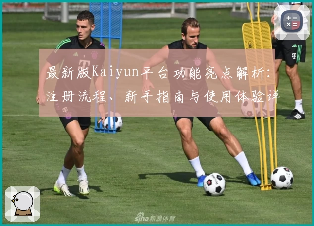 最新版Kaiyun平台功能亮点解析：注册流程、新手指南与使用体验详细评测