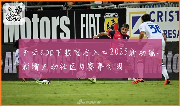 开云app下载官方入口2025新功能，新增互动社区与赛事订阅