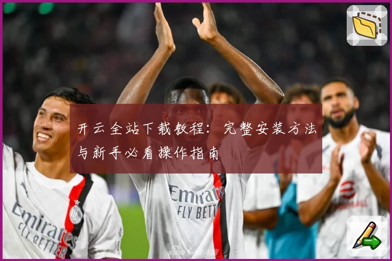 开云全站下载教程：完整安装方法与新手必看操作指南