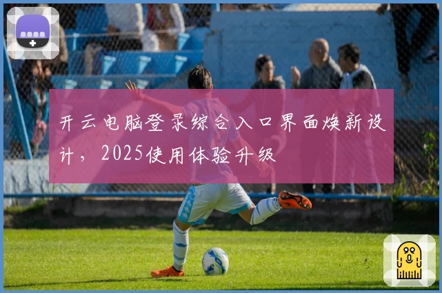 开云电脑登录综合入口界面焕新设计，2025使用体验升级