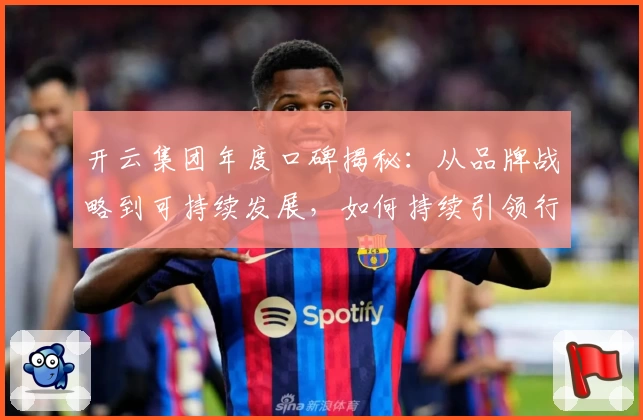 开云集团年度口碑揭秘：从品牌战略到可持续发展，如何持续引领行业潮流