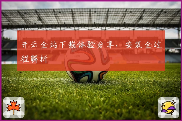 开云全站下载体验分享，安装全过程解析