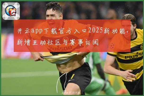 开云app下载官方入口2025新功能，新增互动社区与赛事订阅