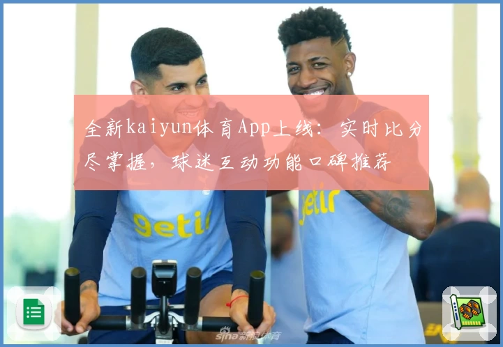 全新kaiyun体育App上线:实时比分尽掌握,球迷互动功能口碑推荐