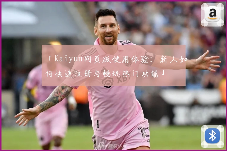 「Kaiyun网页版使用体验：新人如何快速注册与畅玩热门功能」