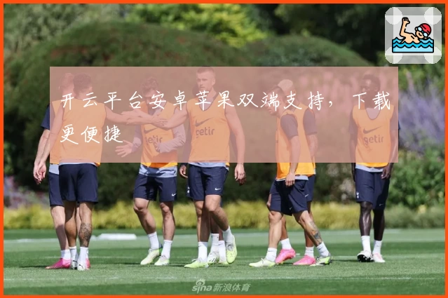 开云平台安卓苹果双端支持，下载更便捷