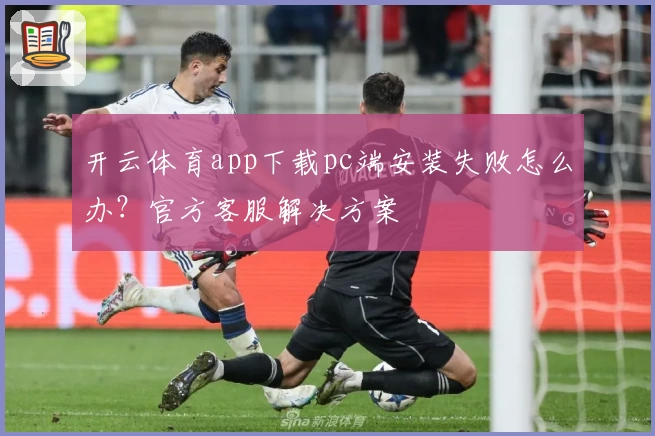开云体育app下载pc端安装失败怎么办？官方客服解决方案