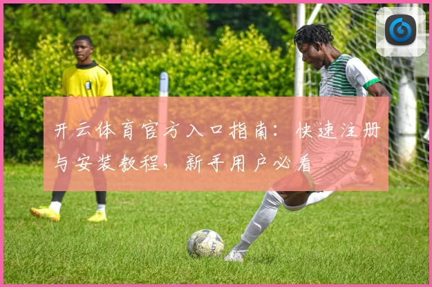开云体育官方入口指南：快速注册与安装教程，新手用户必看