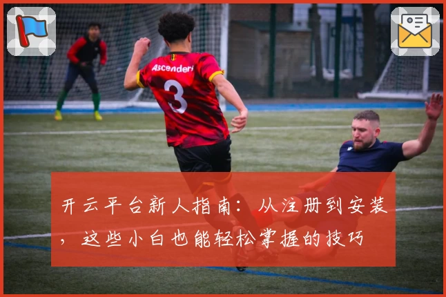 开云平台新人指南：从注册到安装，这些小白也能轻松掌握的技巧