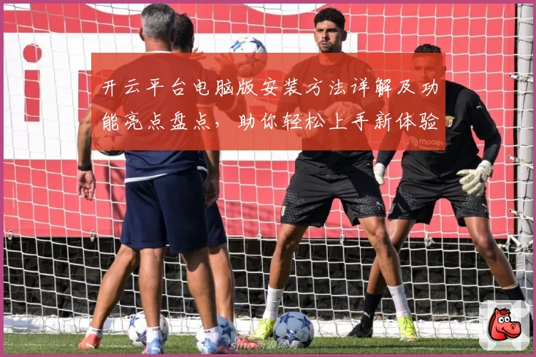 开云平台电脑版安装方法详解及功能亮点盘点，助你轻松上手新体验