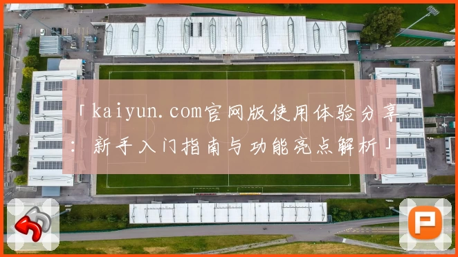 「kaiyun.com官网版使用体验分享:新手入门指南与功能亮点解析」