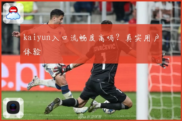 kaiyun入口流畅度高吗？真实用户体验