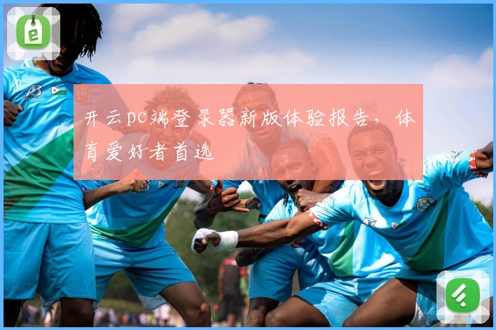 开云pc端登录器新版体验报告，体育爱好者首选