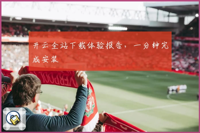 开云全站下载体验报告，一分钟完成安装