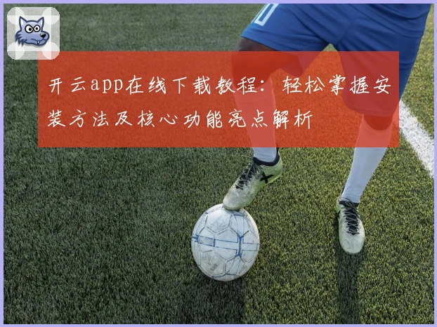 开云app在线下载教程：轻松掌握安装方法及核心功能亮点解析