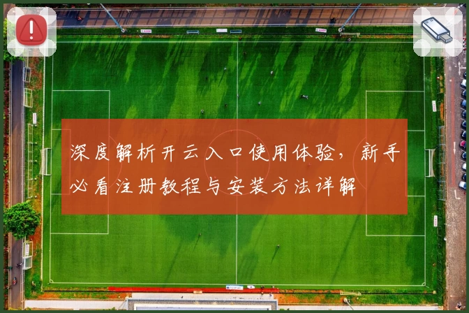 深度解析开云入口使用体验，新手必看注册教程与安装方法详解