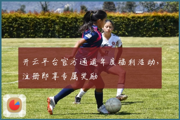 开云平台官方通道年度福利活动，注册即享专属奖励