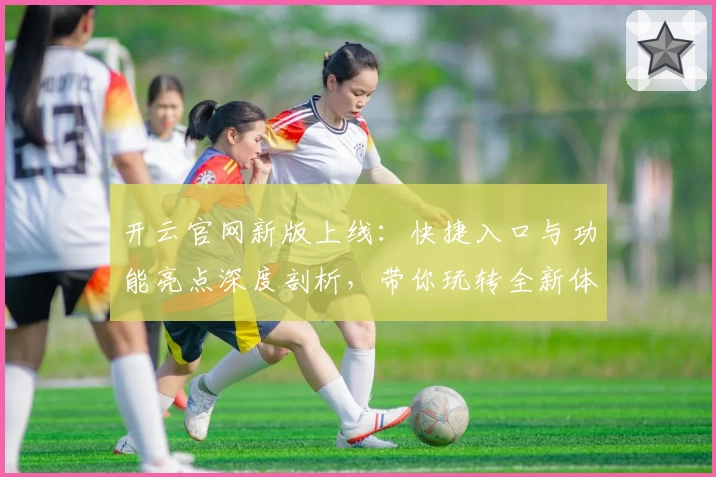 开云官网新版上线:快捷入口与功能亮点深度剖析,带你玩转全新体验