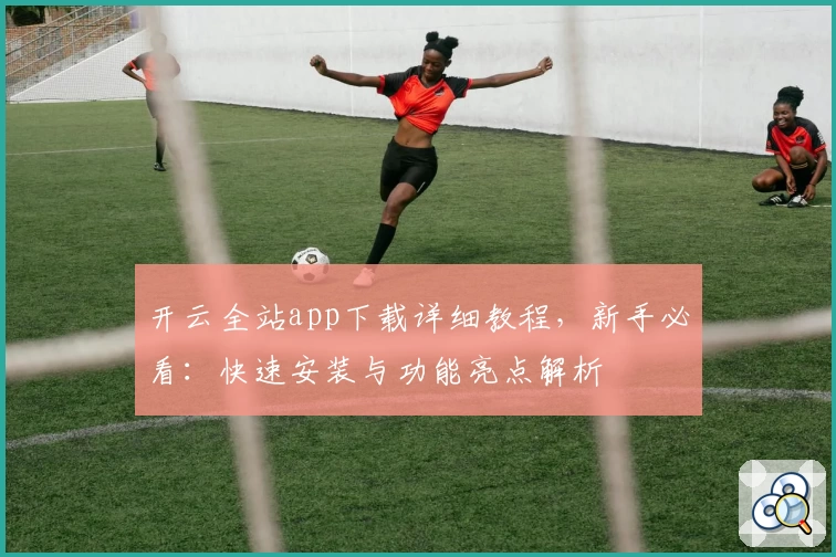 开云全站app下载详细教程，新手必看：快速安装与功能亮点解析
