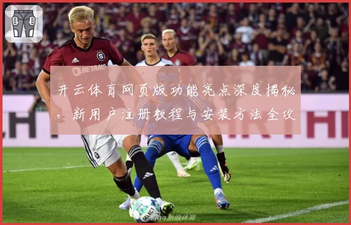 开云体育网页版功能亮点深度揭秘，新用户注册教程与安装方法全攻略