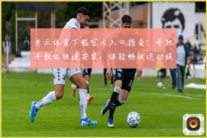 开云体育下载官方入口指南：手把手教你快速安装，体验畅快运动娱乐新平台