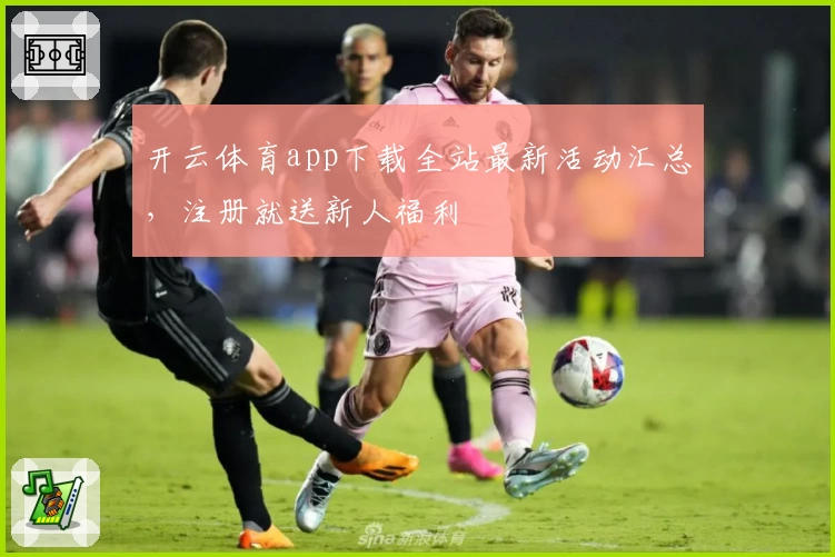 开云体育app下载全站最新活动汇总，注册就送新人福利