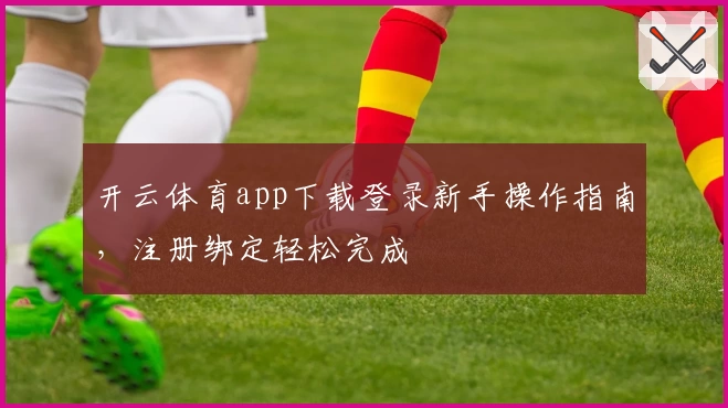 开云体育app下载登录新手操作指南，注册绑定轻松完成