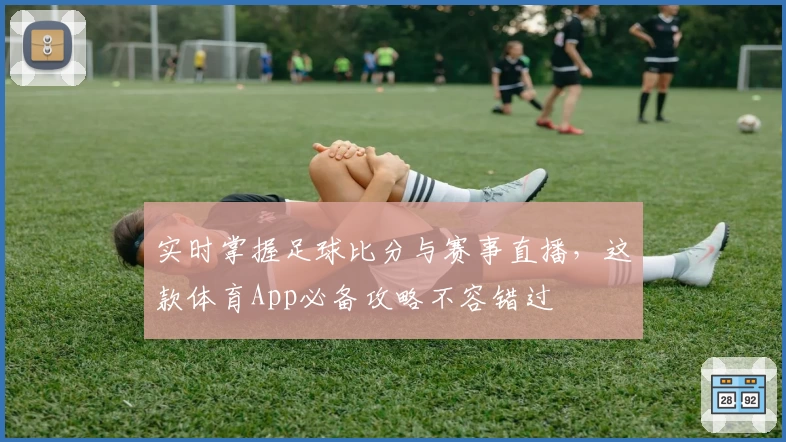 实时掌握足球比分与赛事直播,这款体育App必备攻略不容错过