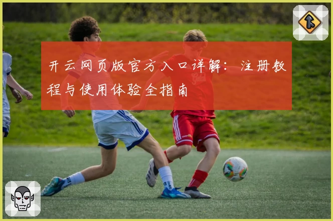 开云网页版官方入口详解:注册教程与使用体验全指南
