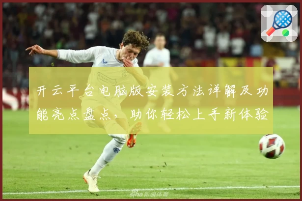 开云平台电脑版安装方法详解及功能亮点盘点，助你轻松上手新体验
