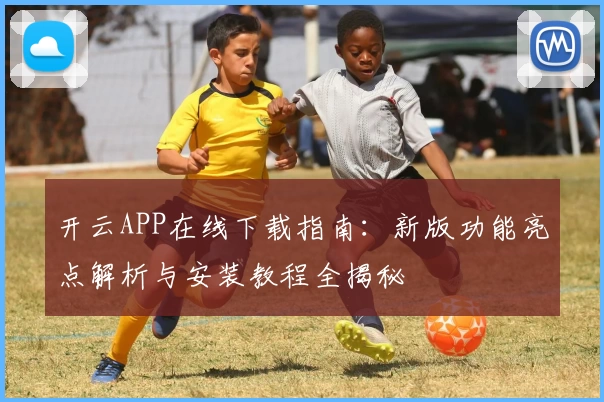 开云APP在线下载指南：新版功能亮点解析与安装教程全揭秘