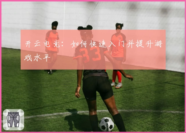 开云电竞:如何快速入门并提升游戏水平