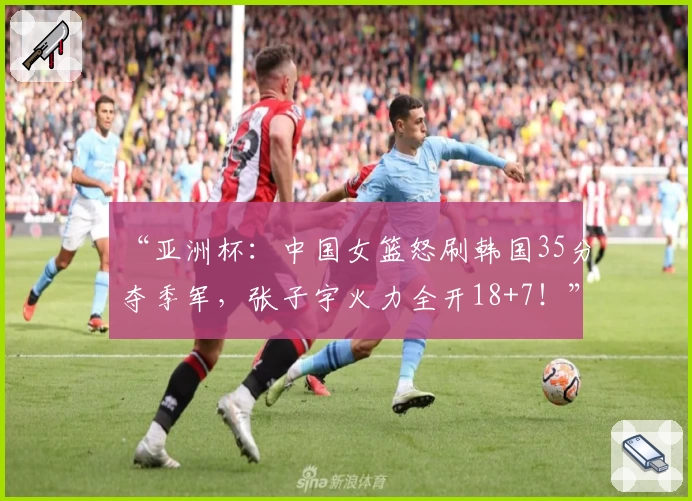 “亚洲杯：中国女篮怒刷韩国35分夺季军，张子宇火力全开18+7！”