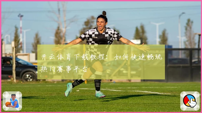 开云体育下载教程：如何快速畅玩热门赛事平台