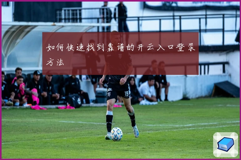 如何快速找到靠谱的开云入口登录方法