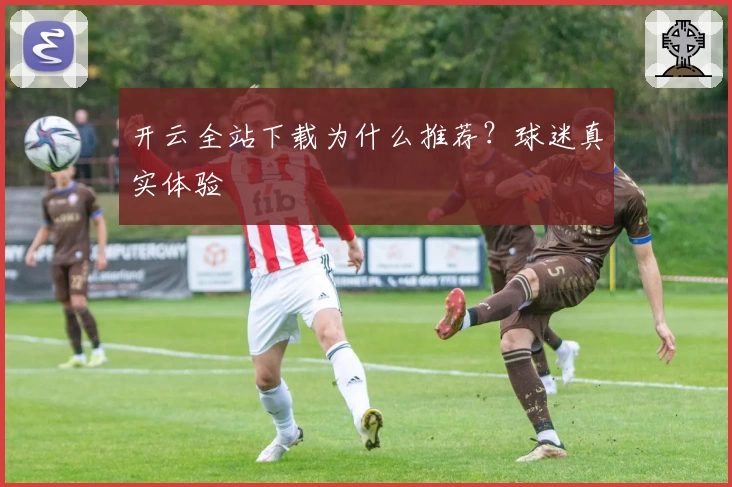 开云全站下载为什么推荐？球迷真实体验