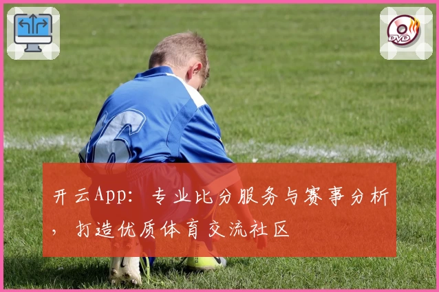 开云App：专业比分服务与赛事分析，打造优质体育交流社区
