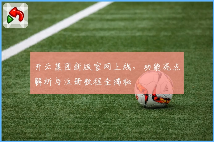 开云集团新版官网上线，功能亮点解析与注册教程全揭秘