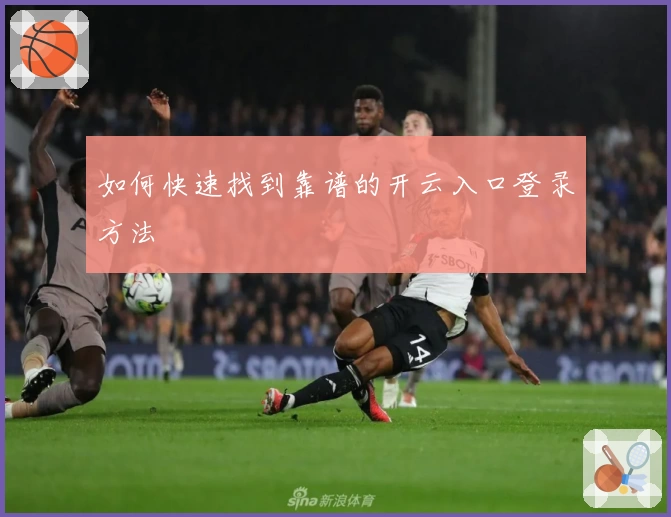 如何快速找到靠谱的开云入口登录方法