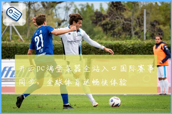 开云pc端登录器全站入口国际赛事同步，全球体育迷畅快体验