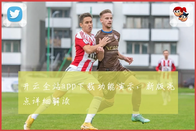 开云全站app下载功能演示，新版亮点详细解读