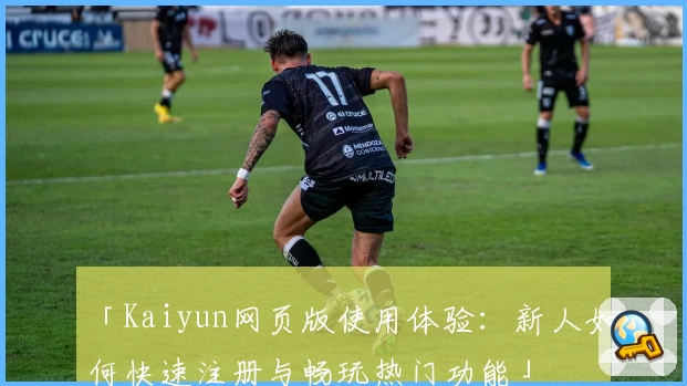 「Kaiyun网页版使用体验：新人如何快速注册与畅玩热门功能」