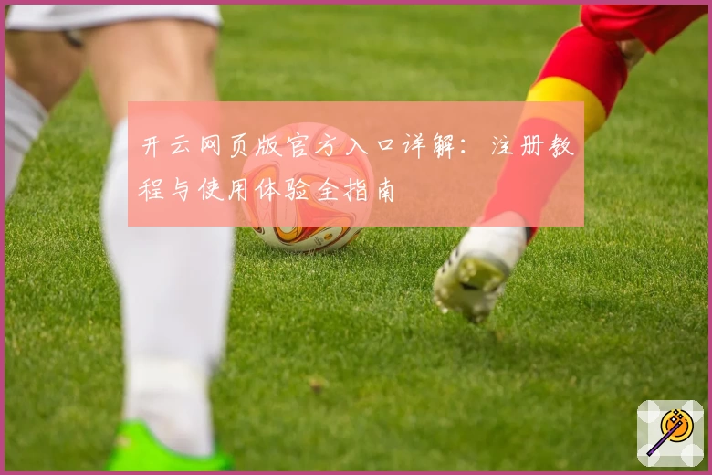 开云网页版官方入口详解:注册教程与使用体验全指南