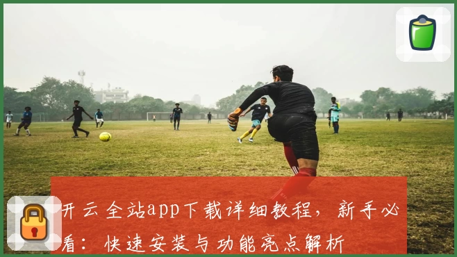 开云全站app下载详细教程，新手必看：快速安装与功能亮点解析